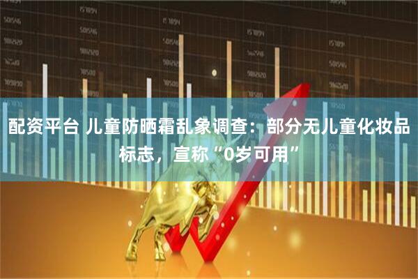 配资平台 儿童防晒霜乱象调查：部分无儿童化妆品标志，宣称“0岁可用”
