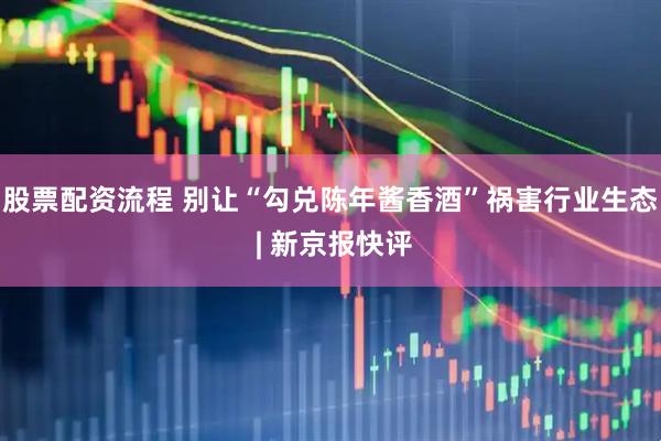 股票配资流程 别让“勾兑陈年酱香酒”祸害行业生态 | 新京报快评