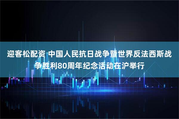 迎客松配资 中国人民抗日战争暨世界反法西斯战争胜利80周年纪念活动在沪举行