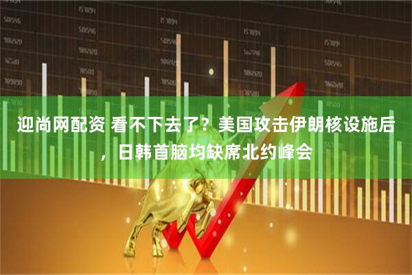 迎尚网配资 看不下去了？美国攻击伊朗核设施后，日韩首脑均缺席北约峰会