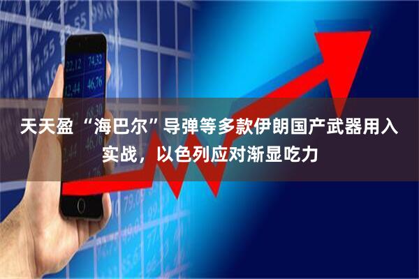 天天盈 “海巴尔”导弹等多款伊朗国产武器用入实战，以色列应对渐显吃力