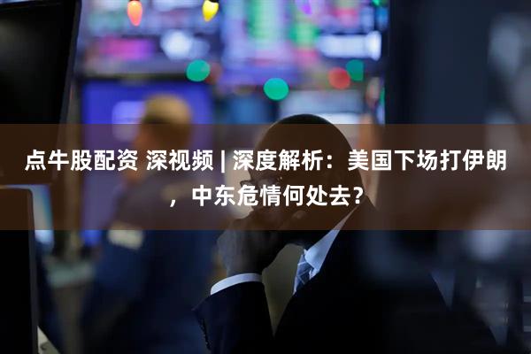 点牛股配资 深视频 | 深度解析：美国下场打伊朗，中东危情何处去？