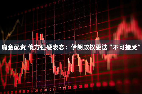 赢金配资 俄方强硬表态：伊朗政权更迭“不可接受”