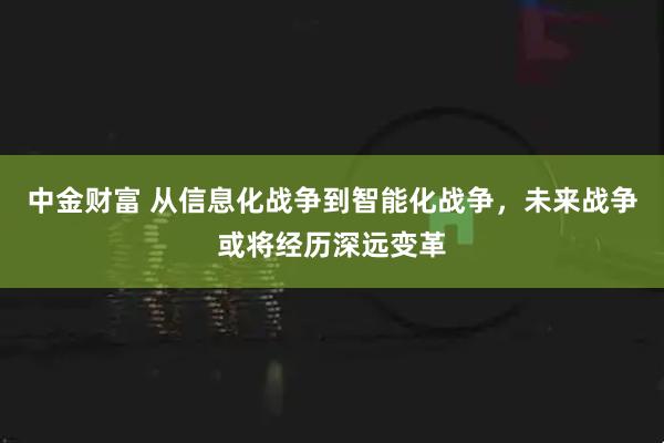 中金财富 从信息化战争到智能化战争，未来战争或将经历深远变革