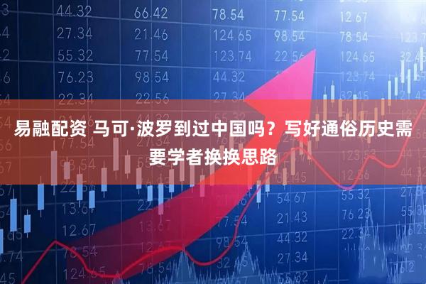 易融配资 马可·波罗到过中国吗？写好通俗历史需要学者换换思路