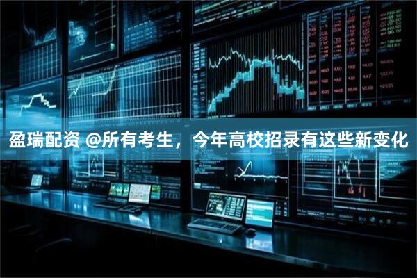 盈瑞配资 @所有考生，今年高校招录有这些新变化