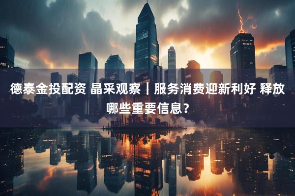 德泰金投配资 晶采观察｜服务消费迎新利好 释放哪些重要信息？