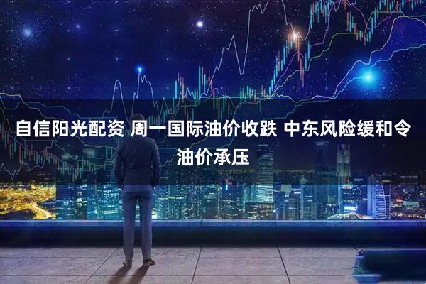 自信阳光配资 周一国际油价收跌 中东风险缓和令油价承压