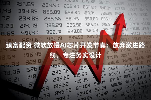 臻富配资 微软放慢AI芯片开发节奏：放弃激进路线，专注务实设计