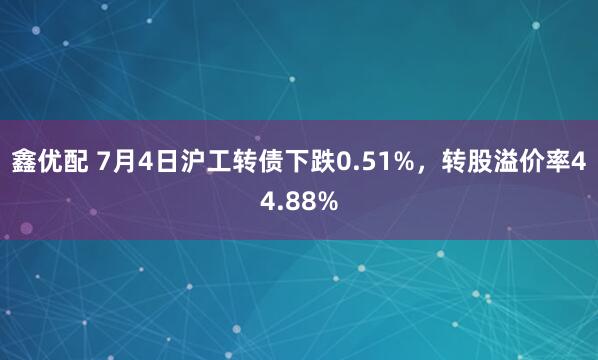 鑫优配 7月4日沪工转债下跌0.51%，转股溢价率44.88%