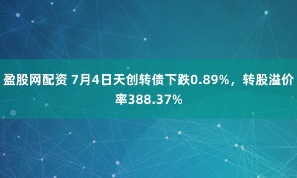 盈股网配资 7月4日天创转债下跌0.89%，转股溢价率388.37%