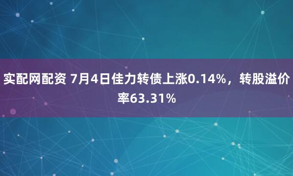 实配网配资 7月4日佳力转债上涨0.14%，转股溢价率63.31%