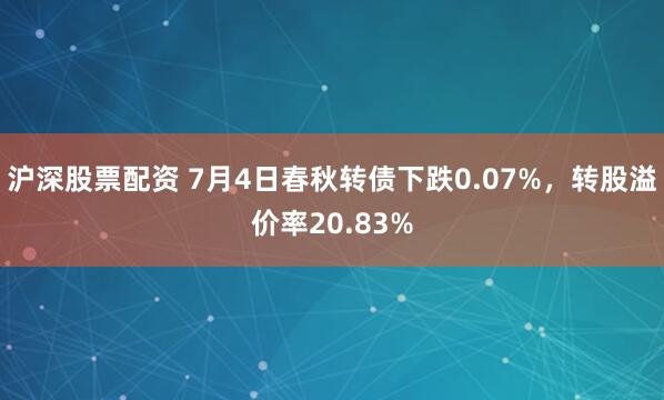 沪深股票配资 7月4日春秋转债下跌0.07%，转股溢价率20.83%