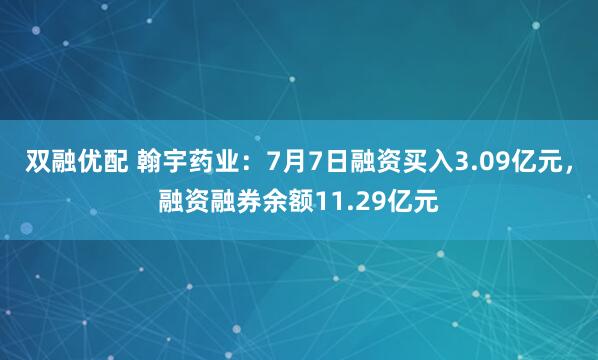 双融优配 翰宇药业：7月7日融资买入3.09亿元，融资融券余额11.29亿元