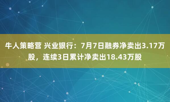 牛人策略营 兴业银行：7月7日融券净卖出3.17万股，连续3日累计净卖出18.43万股
