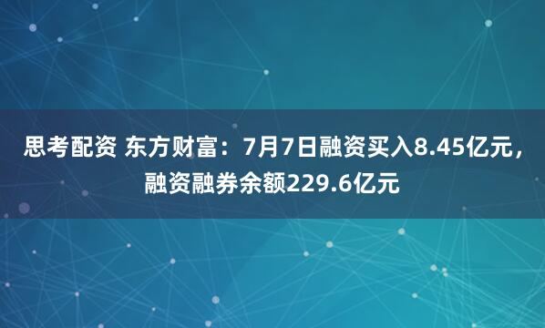 思考配资 东方财富：7月7日融资买入8.45亿元，融资融券余额229.6亿元