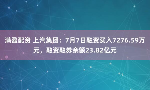 满盈配资 上汽集团：7月7日融资买入7276.59万元，融资融券余额23.82亿元