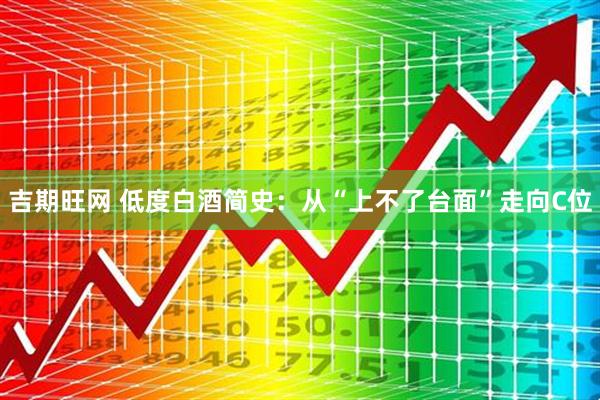 吉期旺网 低度白酒简史：从“上不了台面”走向C位