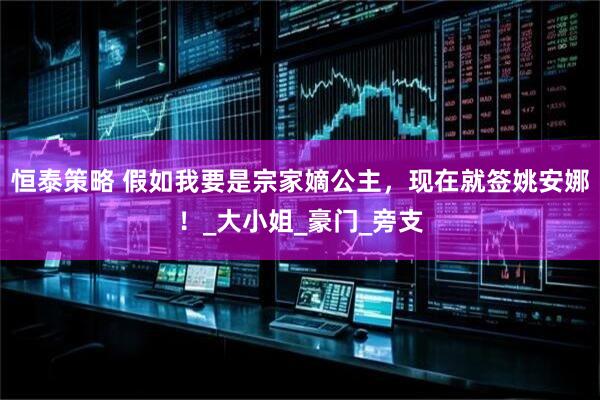 恒泰策略 假如我要是宗家嫡公主，现在就签姚安娜！_大小姐_豪门_旁支