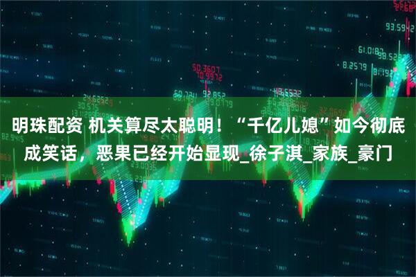明珠配资 机关算尽太聪明！“千亿儿媳”如今彻底成笑话，恶果已经开始显现_徐子淇_家族_豪门