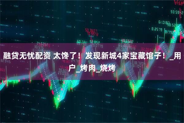 融贷无忧配资 太馋了！发现新城4家宝藏馆子！_用户_烤肉_烧烤