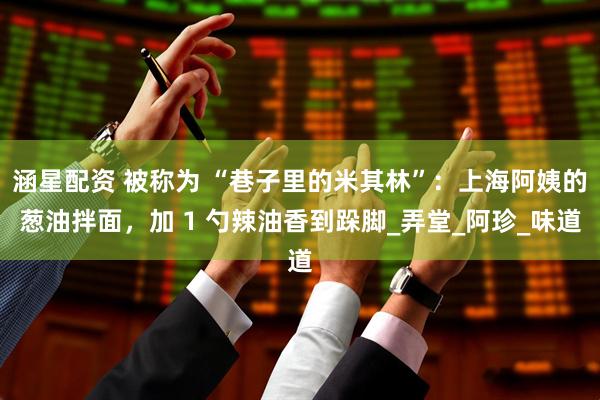 涵星配资 被称为 “巷子里的米其林”：上海阿姨的葱油拌面，加 1 勺辣油香到跺脚_弄堂_阿珍_味道