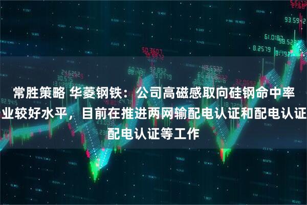 常胜策略 华菱钢铁：公司高磁感取向硅钢命中率达到行业较好水平，目前在推进两网输配电认证和配电认证等工作