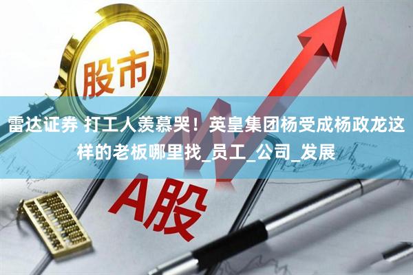 雷达证券 打工人羡慕哭！英皇集团杨受成杨政龙这样的老板哪里找_员工_公司_发展