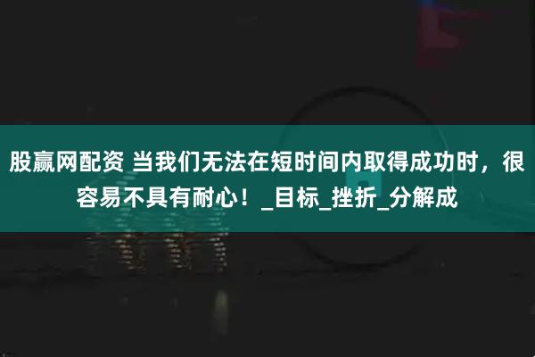 股赢网配资 当我们无法在短时间内取得成功时，很容易不具有耐心！_目标_挫折_分解成