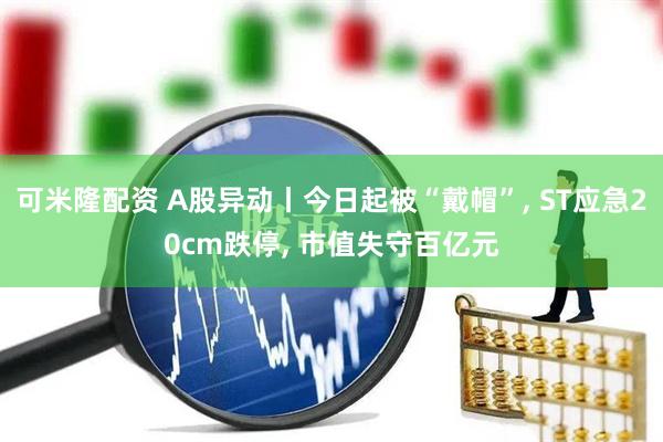 可米隆配资 A股异动丨今日起被“戴帽”, ST应急20cm跌停, 市值失守百亿元