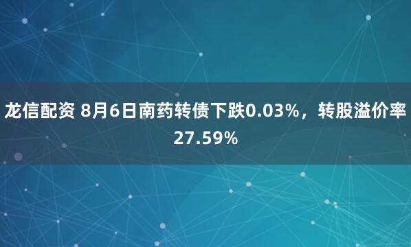 龙信配资 8月6日南药转债下跌0.03%，转股溢价率27.59%