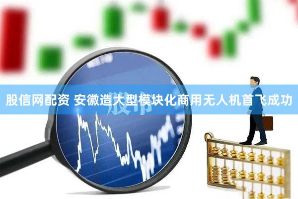 股信网配资 安徽造大型模块化商用无人机首飞成功