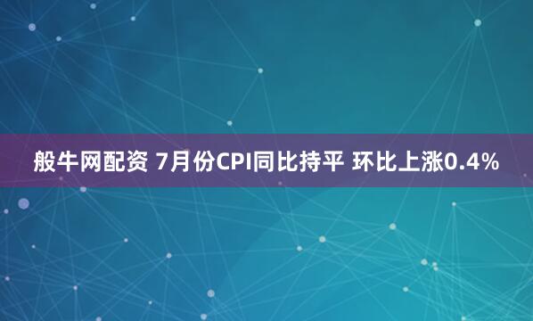 般牛网配资 7月份CPI同比持平 环比上涨0.4%