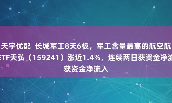 天宇优配  长城军工8天6板，军工含量最高的航空航天ETF天弘（159241）涨近1.4%，连续两日获资金净流入