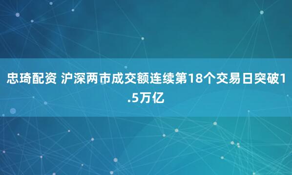 忠琦配资 沪深两市成交额连续第18个交易日突破1.5万亿