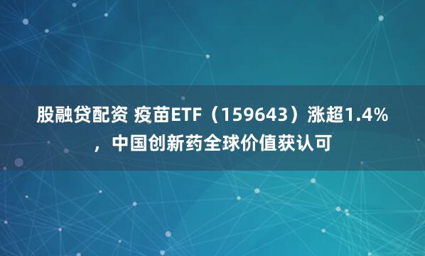 股融贷配资 疫苗ETF（159643）涨超1.4%，中国创新药全球价值获认可
