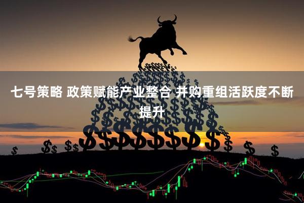 七号策略 政策赋能产业整合 并购重组活跃度不断提升