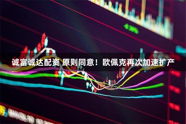 诚富诚达配资 原则同意！欧佩克再次加速扩产