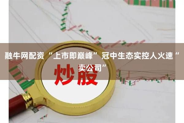 融牛网配资 “上市即巅峰” 冠中生态实控人火速“卖公司”