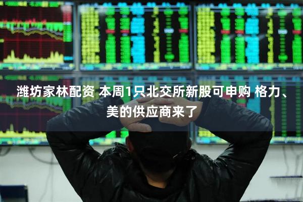 潍坊家林配资 本周1只北交所新股可申购 格力、美的供应商来了