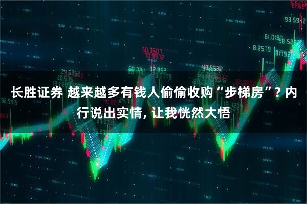 长胜证券 越来越多有钱人偷偷收购“步梯房”? 内行说出实情, 让我恍然大悟