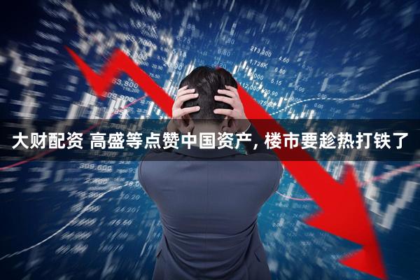 大财配资 高盛等点赞中国资产, 楼市要趁热打铁了