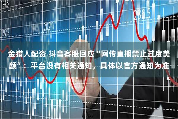 金猎人配资 抖音客服回应“网传直播禁止过度美颜”：平台没有相关通知，具体以官方通知为准