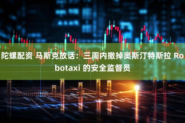 陀螺配资 马斯克放话：三周内撤掉奥斯汀特斯拉 Robotaxi 的安全监督员