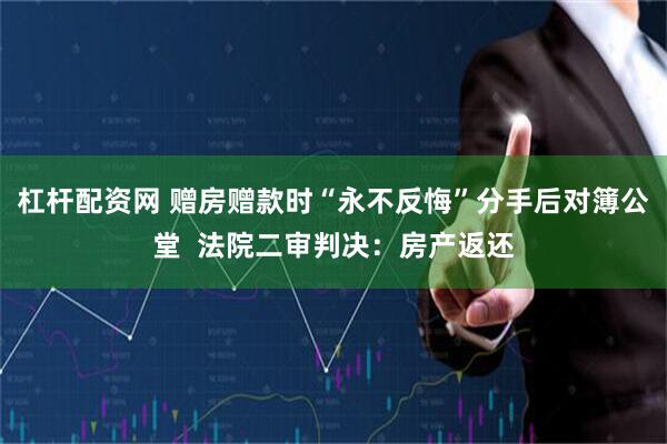 杠杆配资网 赠房赠款时“永不反悔”分手后对簿公堂  法院二审判决：房产返还