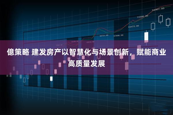 億策略 建发房产以智慧化与场景创新，赋能商业高质量发展