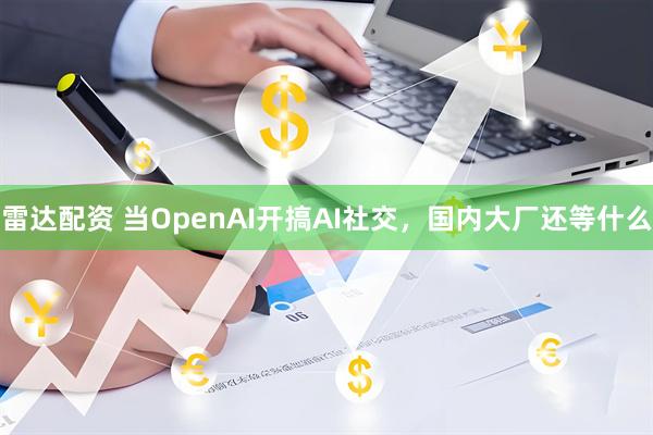 雷达配资 当OpenAI开搞AI社交，国内大厂还等什么