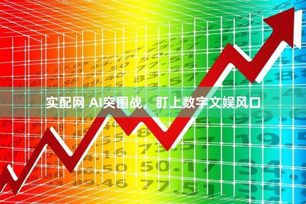 实配网 AI突围战，盯上数字文娱风口