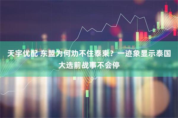 天宇优配 东盟为何劝不住泰柬？一迹象显示泰国大选前战事不会停