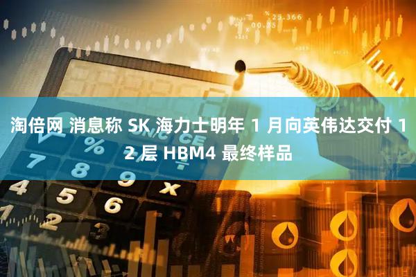 淘倍网 消息称 SK 海力士明年 1 月向英伟达交付 12 层 HBM4 最终样品